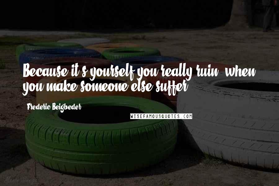 Frederic Beigbeder Quotes: Because it's yourself you really ruin, when you make someone else suffer