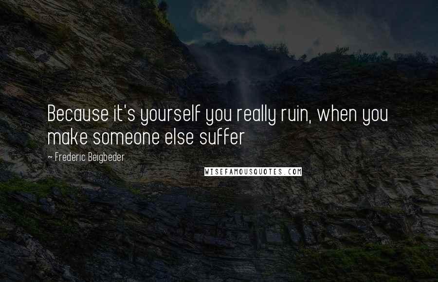 Frederic Beigbeder Quotes: Because it's yourself you really ruin, when you make someone else suffer