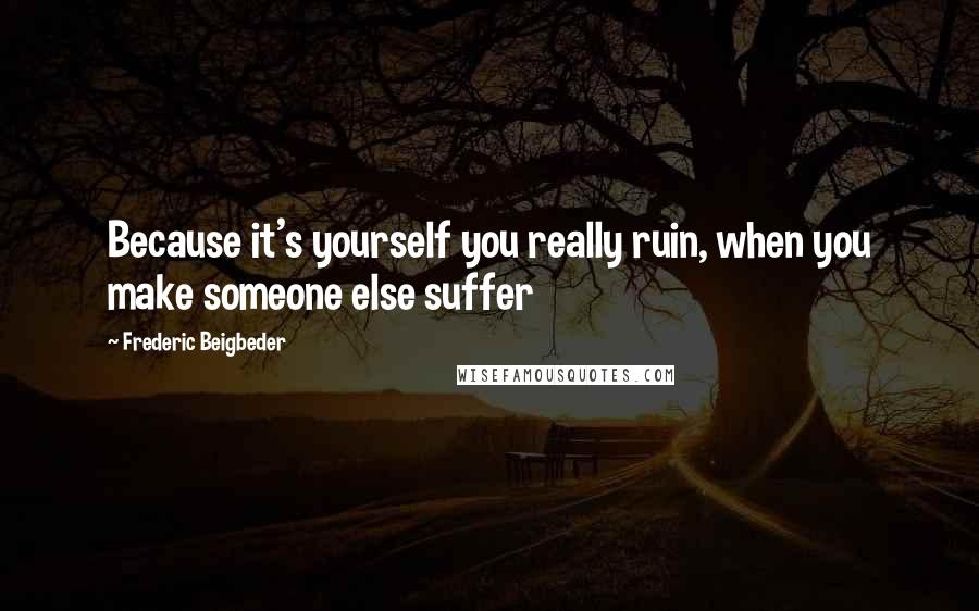 Frederic Beigbeder Quotes: Because it's yourself you really ruin, when you make someone else suffer