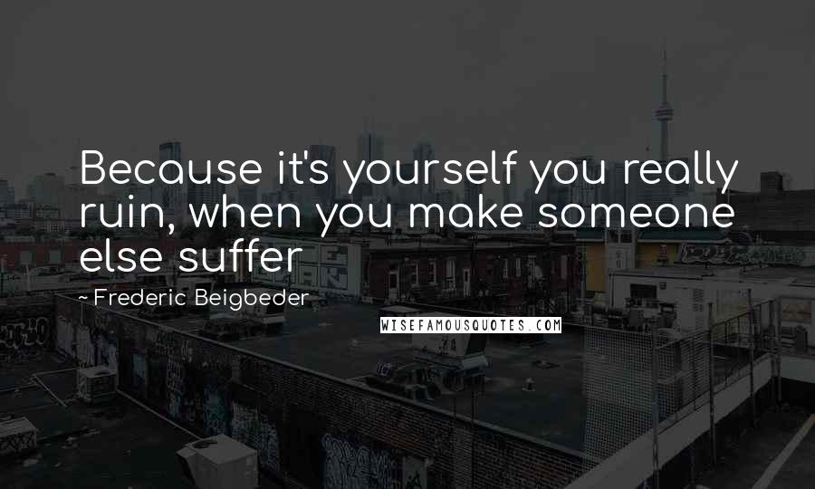 Frederic Beigbeder Quotes: Because it's yourself you really ruin, when you make someone else suffer