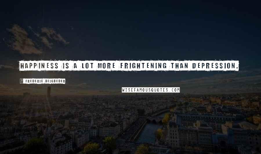 Frederic Beigbeder Quotes: Happiness is a lot more frightening than depression.