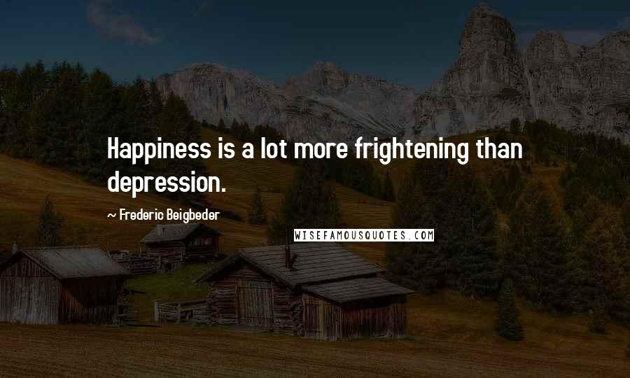 Frederic Beigbeder Quotes: Happiness is a lot more frightening than depression.