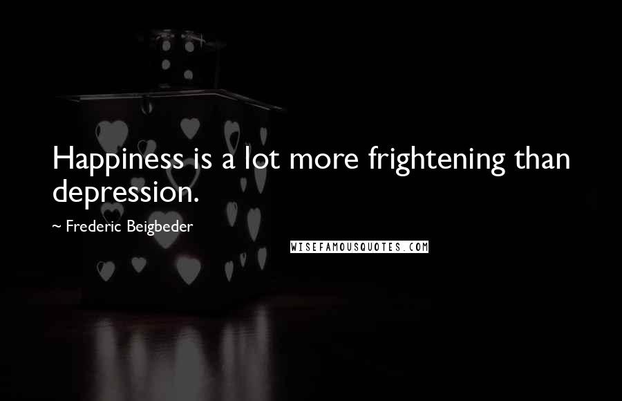 Frederic Beigbeder Quotes: Happiness is a lot more frightening than depression.