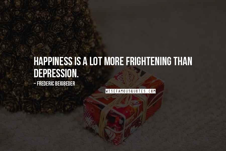 Frederic Beigbeder Quotes: Happiness is a lot more frightening than depression.