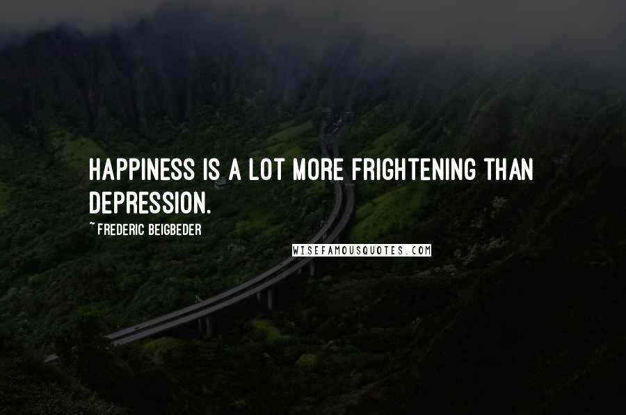 Frederic Beigbeder Quotes: Happiness is a lot more frightening than depression.