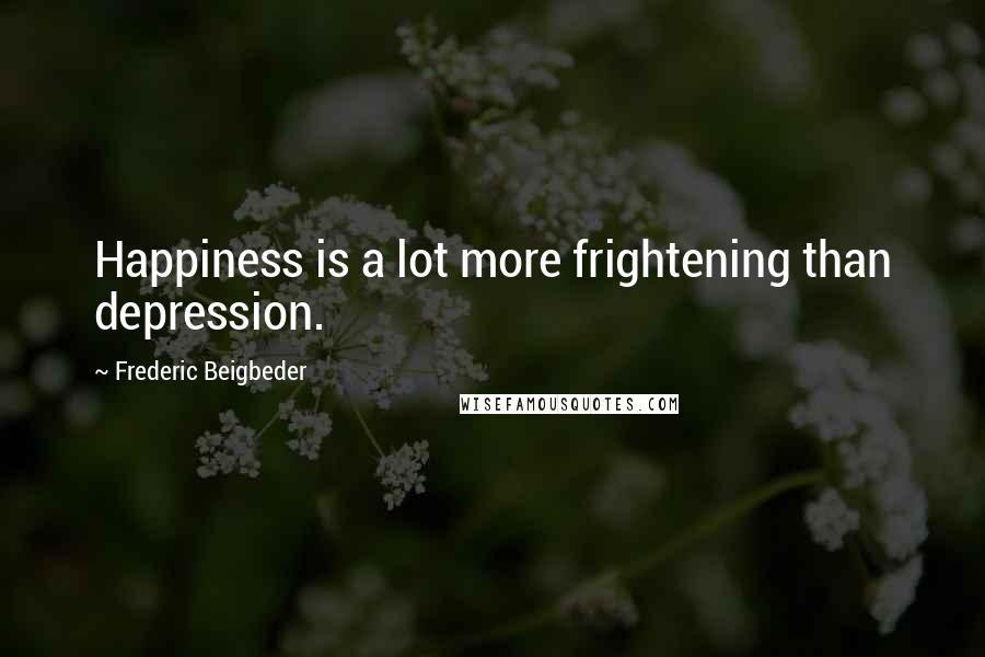 Frederic Beigbeder Quotes: Happiness is a lot more frightening than depression.