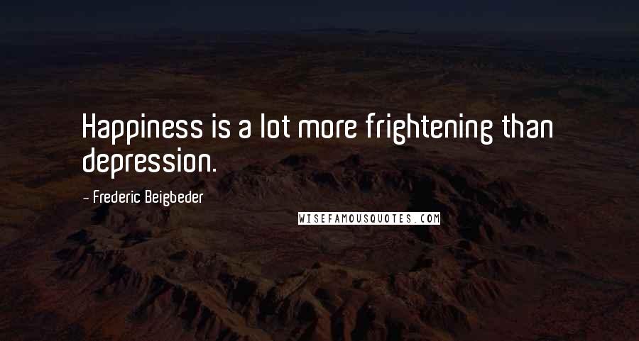 Frederic Beigbeder Quotes: Happiness is a lot more frightening than depression.