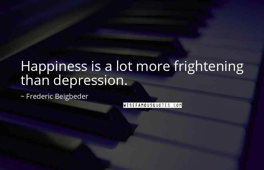 Frederic Beigbeder Quotes: Happiness is a lot more frightening than depression.