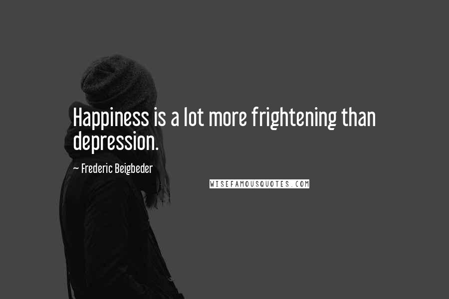 Frederic Beigbeder Quotes: Happiness is a lot more frightening than depression.