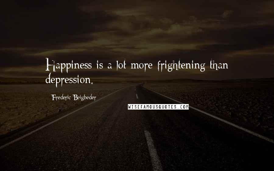 Frederic Beigbeder Quotes: Happiness is a lot more frightening than depression.