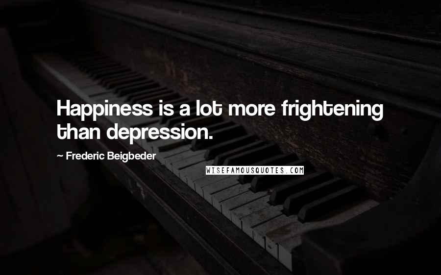 Frederic Beigbeder Quotes: Happiness is a lot more frightening than depression.