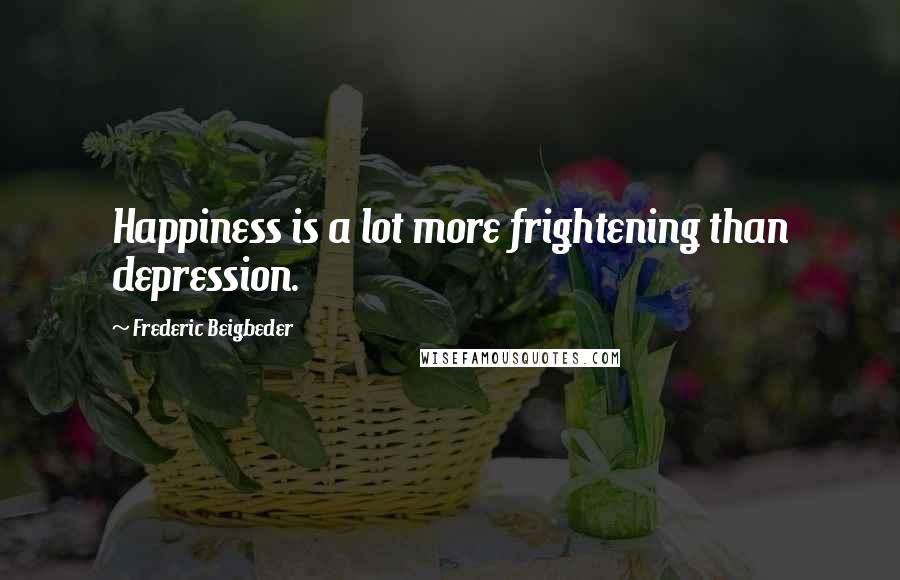 Frederic Beigbeder Quotes: Happiness is a lot more frightening than depression.