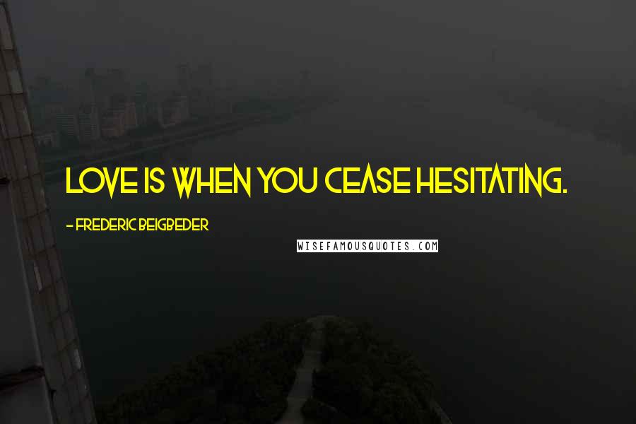 Frederic Beigbeder Quotes: Love is when you cease hesitating.