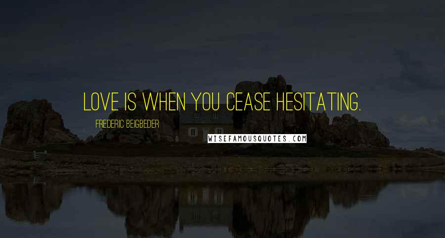 Frederic Beigbeder Quotes: Love is when you cease hesitating.