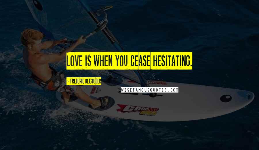 Frederic Beigbeder Quotes: Love is when you cease hesitating.