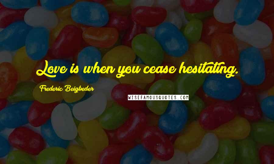 Frederic Beigbeder Quotes: Love is when you cease hesitating.