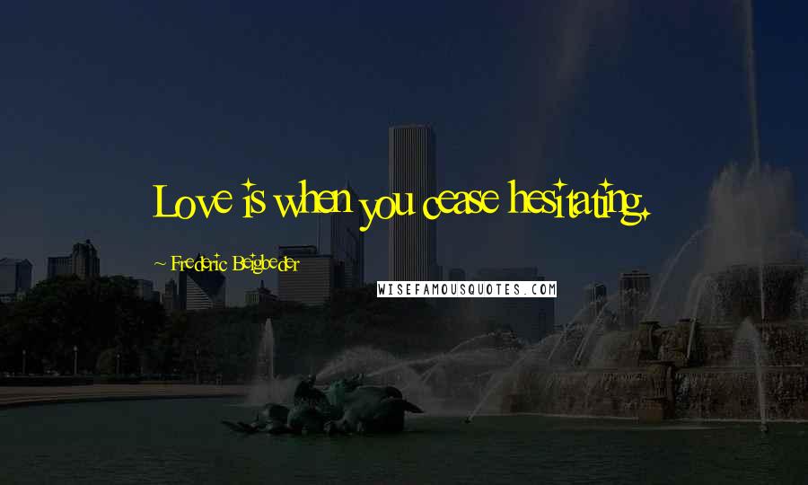 Frederic Beigbeder Quotes: Love is when you cease hesitating.