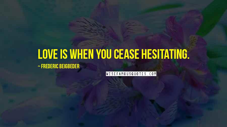 Frederic Beigbeder Quotes: Love is when you cease hesitating.