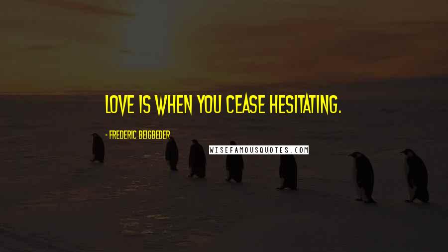 Frederic Beigbeder Quotes: Love is when you cease hesitating.