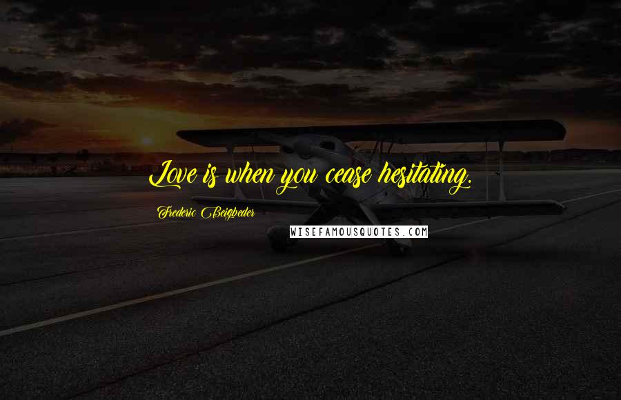 Frederic Beigbeder Quotes: Love is when you cease hesitating.