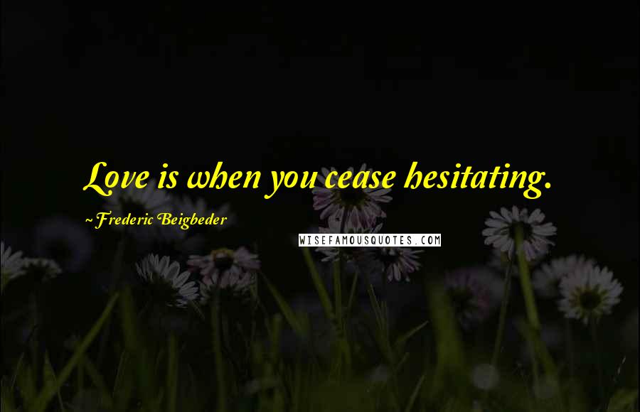 Frederic Beigbeder Quotes: Love is when you cease hesitating.