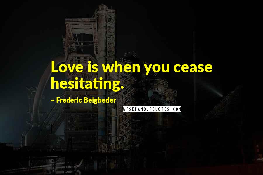 Frederic Beigbeder Quotes: Love is when you cease hesitating.