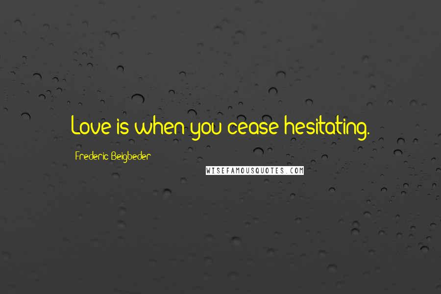 Frederic Beigbeder Quotes: Love is when you cease hesitating.