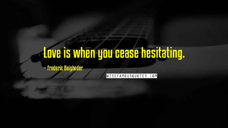 Frederic Beigbeder Quotes: Love is when you cease hesitating.