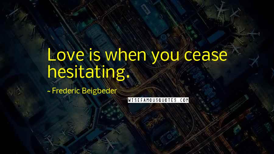 Frederic Beigbeder Quotes: Love is when you cease hesitating.