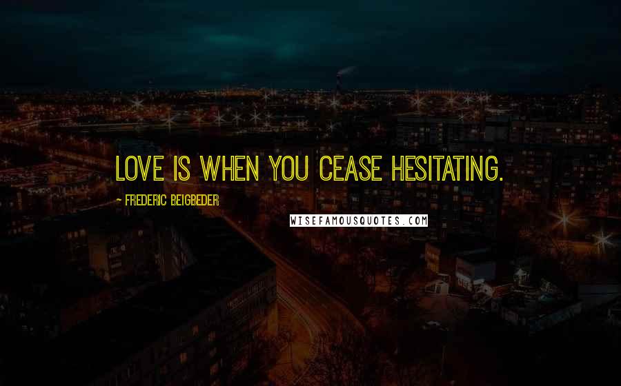 Frederic Beigbeder Quotes: Love is when you cease hesitating.