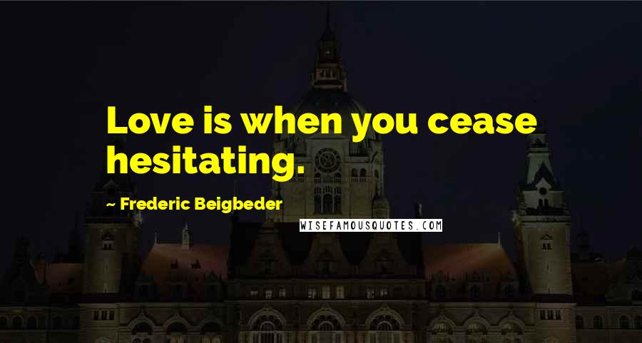 Frederic Beigbeder Quotes: Love is when you cease hesitating.