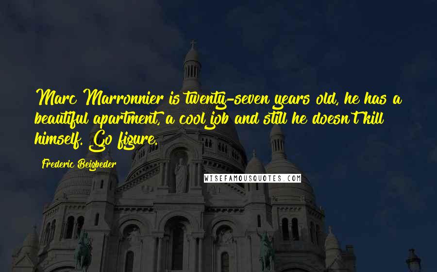 Frederic Beigbeder Quotes: Marc Marronnier is twenty-seven years old, he has a beautiful apartment, a cool job and still he doesn't kill himself. Go figure.