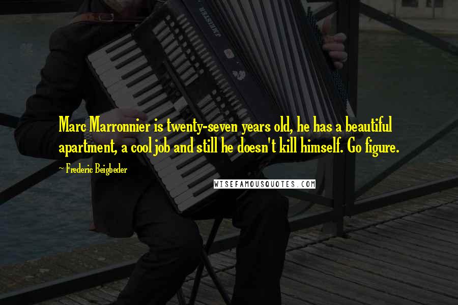 Frederic Beigbeder Quotes: Marc Marronnier is twenty-seven years old, he has a beautiful apartment, a cool job and still he doesn't kill himself. Go figure.