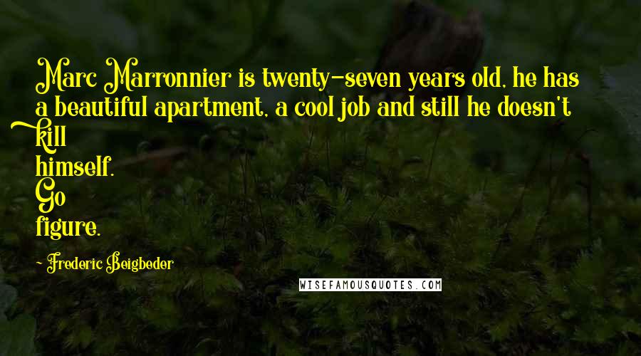 Frederic Beigbeder Quotes: Marc Marronnier is twenty-seven years old, he has a beautiful apartment, a cool job and still he doesn't kill himself. Go figure.