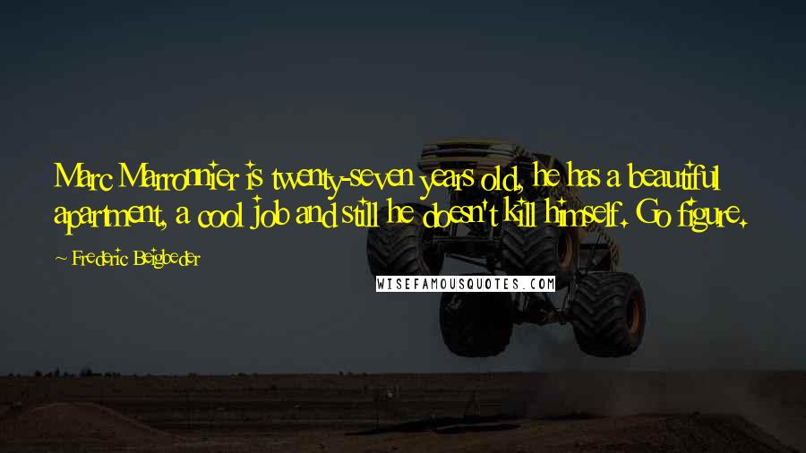 Frederic Beigbeder Quotes: Marc Marronnier is twenty-seven years old, he has a beautiful apartment, a cool job and still he doesn't kill himself. Go figure.