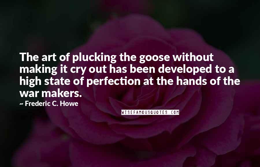 Frederic C. Howe Quotes: The art of plucking the goose without making it cry out has been developed to a high state of perfection at the hands of the war makers.