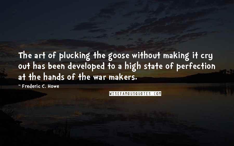 Frederic C. Howe Quotes: The art of plucking the goose without making it cry out has been developed to a high state of perfection at the hands of the war makers.