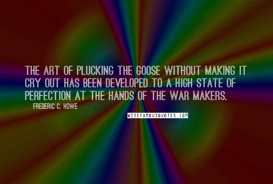 Frederic C. Howe Quotes: The art of plucking the goose without making it cry out has been developed to a high state of perfection at the hands of the war makers.