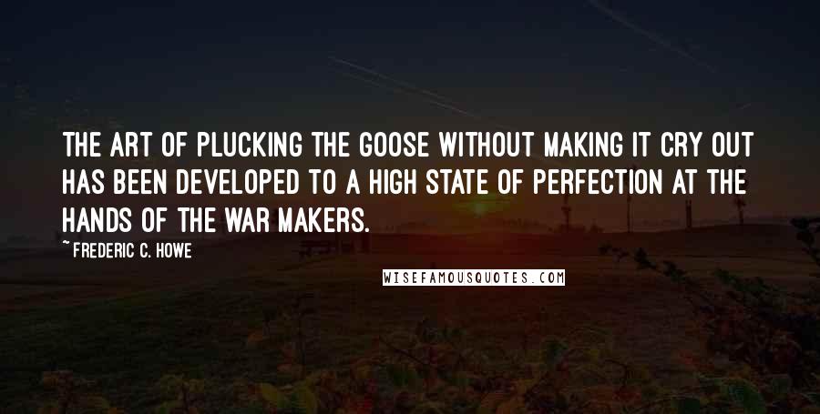 Frederic C. Howe Quotes: The art of plucking the goose without making it cry out has been developed to a high state of perfection at the hands of the war makers.
