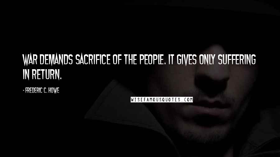Frederic C. Howe Quotes: War demands sacrifice of the people. It gives only suffering in return.