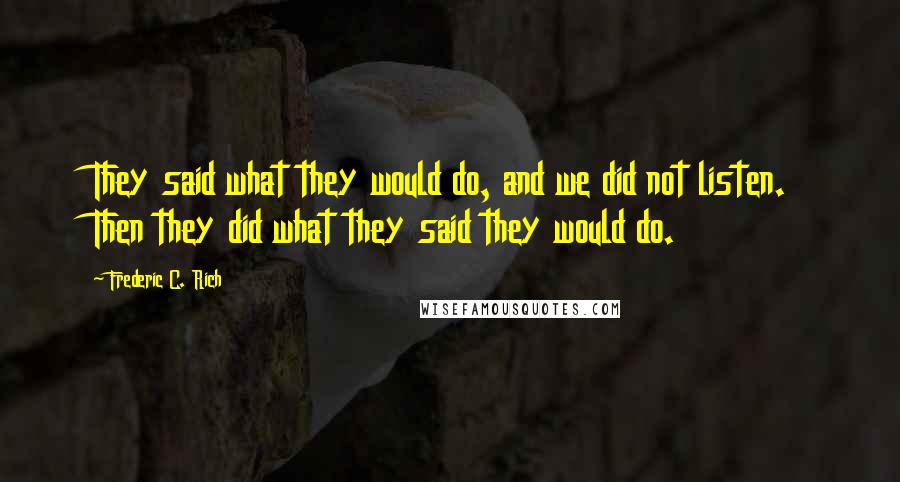 Frederic C. Rich Quotes: They said what they would do, and we did not listen. Then they did what they said they would do.