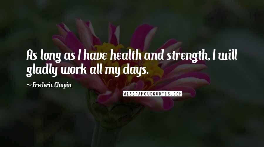 Frederic Chopin Quotes: As long as I have health and strength, I will gladly work all my days.