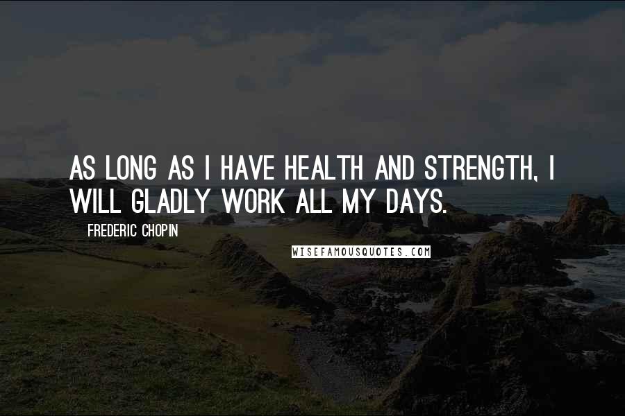 Frederic Chopin Quotes: As long as I have health and strength, I will gladly work all my days.