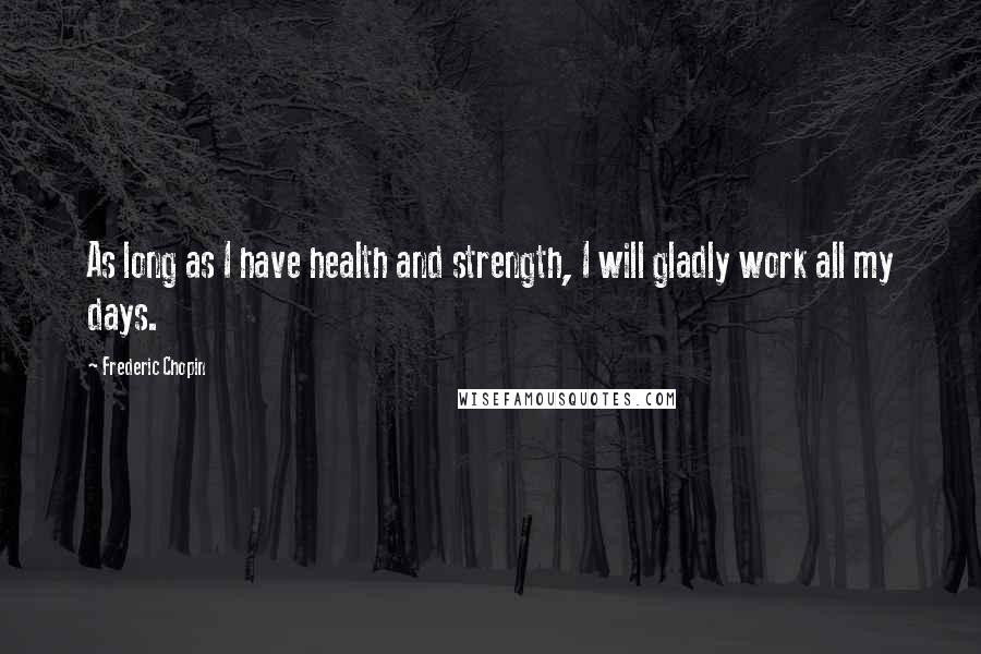 Frederic Chopin Quotes: As long as I have health and strength, I will gladly work all my days.