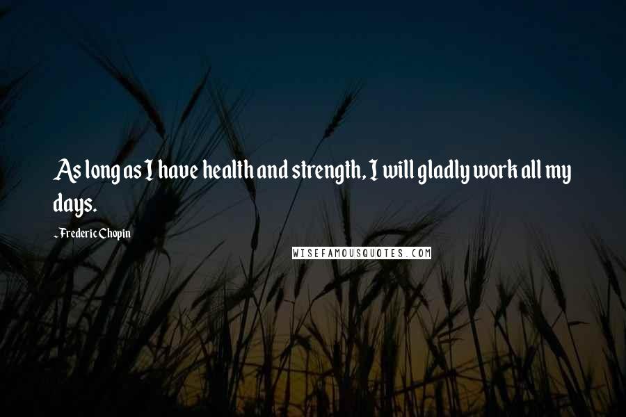 Frederic Chopin Quotes: As long as I have health and strength, I will gladly work all my days.