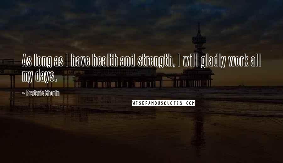 Frederic Chopin Quotes: As long as I have health and strength, I will gladly work all my days.