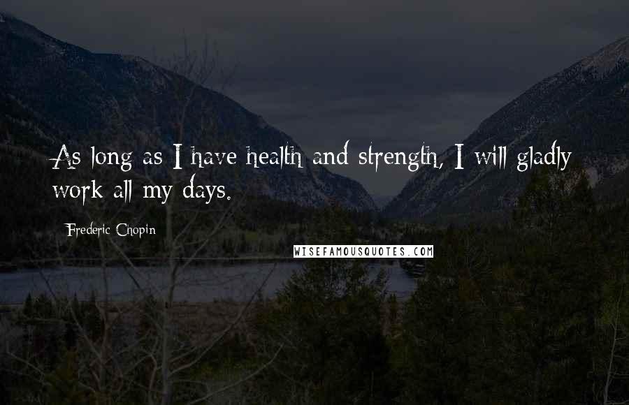 Frederic Chopin Quotes: As long as I have health and strength, I will gladly work all my days.