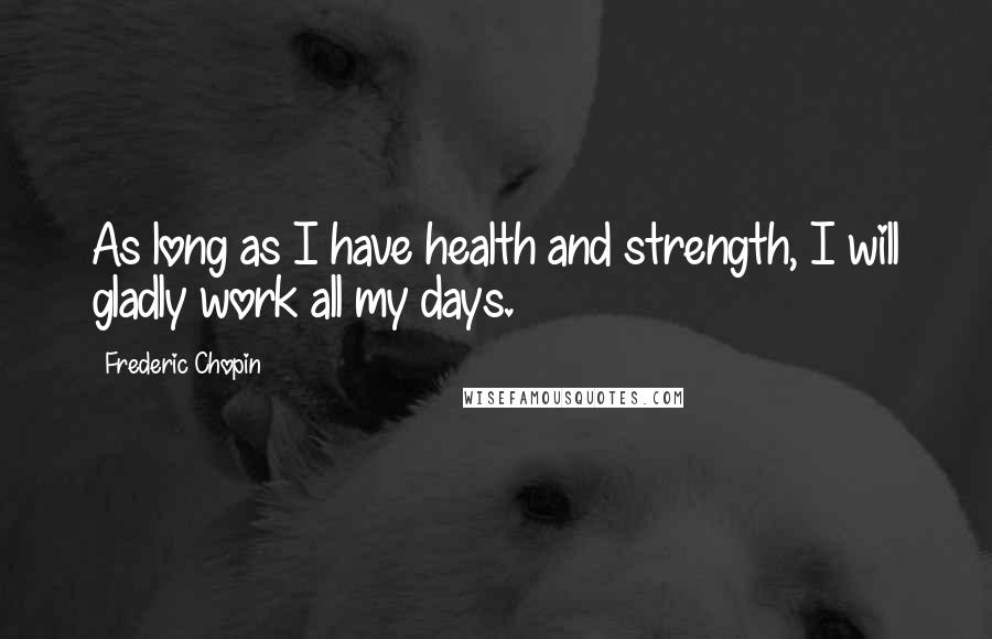 Frederic Chopin Quotes: As long as I have health and strength, I will gladly work all my days.