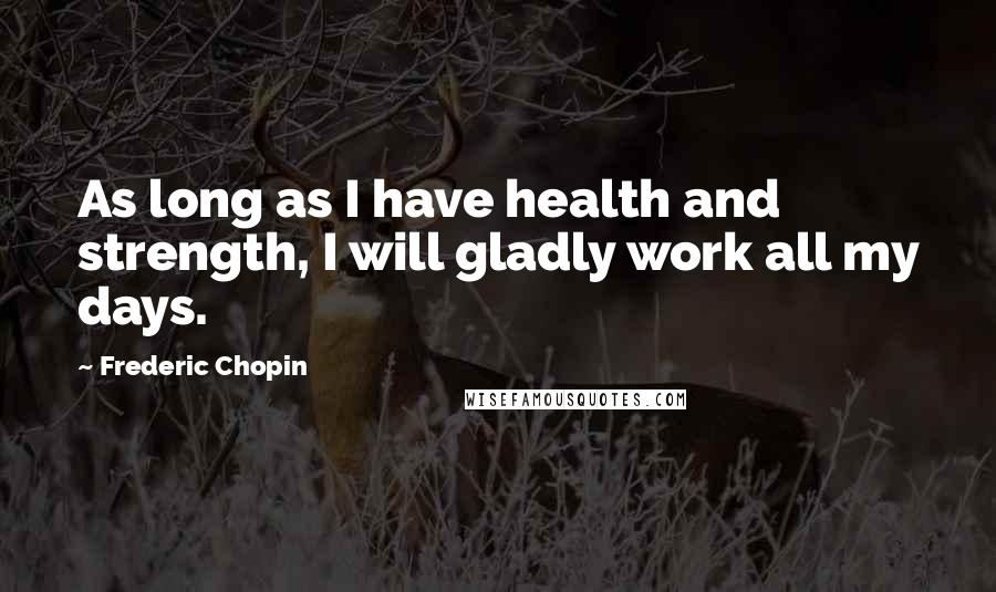 Frederic Chopin Quotes: As long as I have health and strength, I will gladly work all my days.