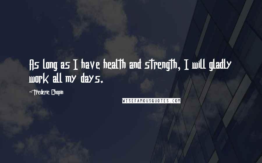 Frederic Chopin Quotes: As long as I have health and strength, I will gladly work all my days.